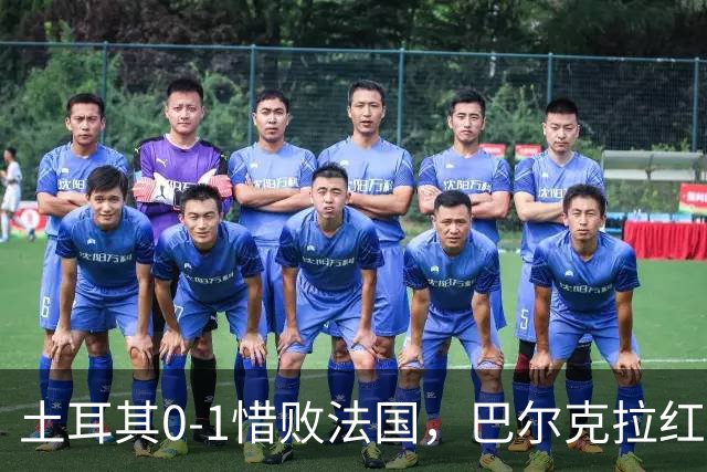 土耳其0-1惜败法国，巴尔克拉红牌离场，姆巴佩进球后受伤